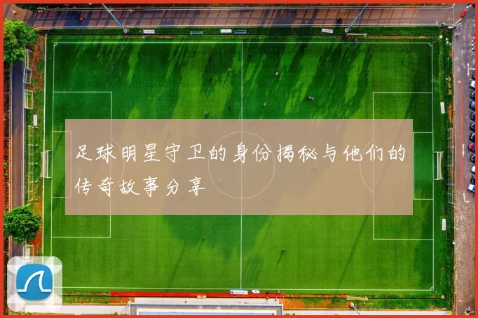 足球明星守卫的身份揭秘与他们的传奇故事分享