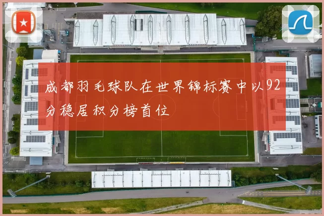 成都羽毛球队在世界锦标赛中以92分稳居积分榜首位