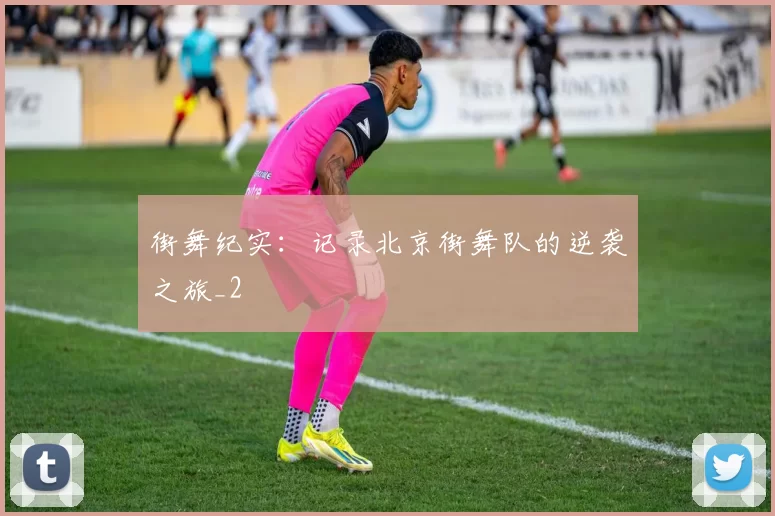 街舞纪实：记录北京街舞队的逆袭之旅_2