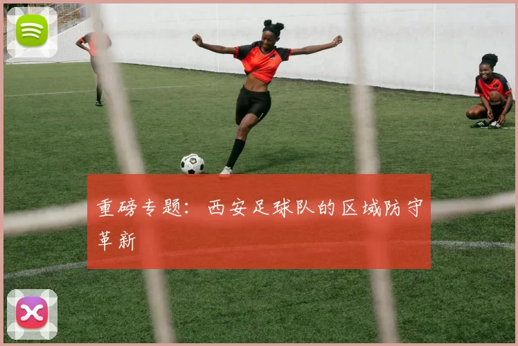 重磅专题：西安足球队的区域防守革新