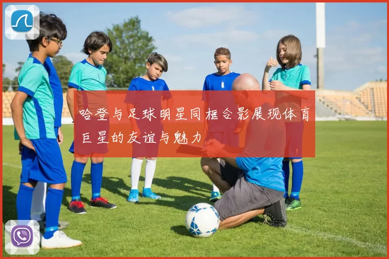 哈登与足球明星同框合影展现体育巨星的友谊与魅力