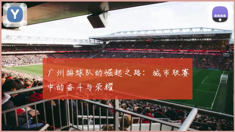 广州排球队的崛起之路：城市联赛中的奋斗与荣耀