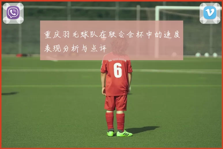 重庆羽毛球队在联合会杯中的速度表现分析与点评