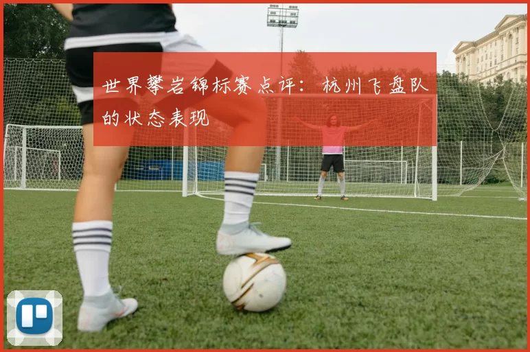 世界攀岩锦标赛点评：杭州飞盘队的状态表现