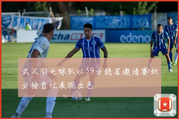 武汉羽毛球队以59分稳居邀请赛积分榜首位表现出色