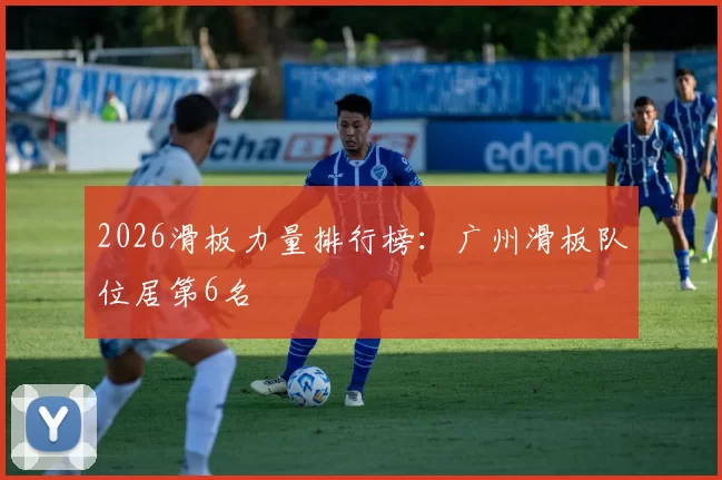 2026滑板力量排行榜：广州滑板队位居第6名