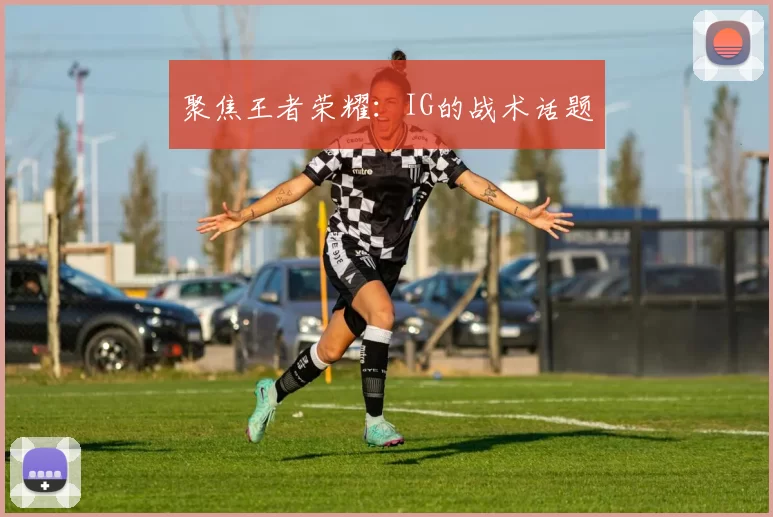 聚焦王者荣耀：IG的战术话题