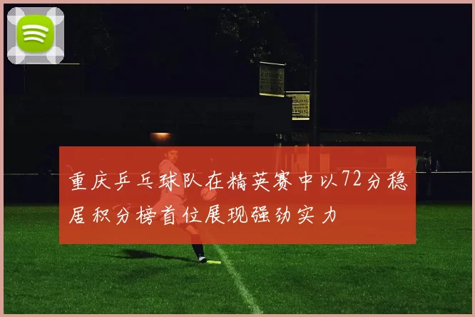 重庆乒乓球队在精英赛中以72分稳居积分榜首位展现强劲实力